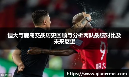恒大与鹿岛交战历史回顾与分析两队战绩对比及未来展望
