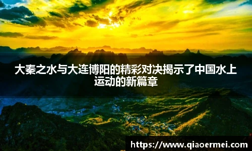 大秦之水与大连博阳的精彩对决揭示了中国水上运动的新篇章