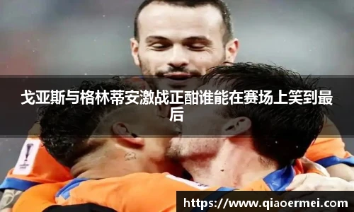 戈亚斯与格林蒂安激战正酣谁能在赛场上笑到最后