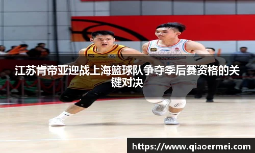 江苏肯帝亚迎战上海篮球队争夺季后赛资格的关键对决